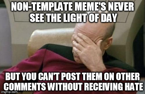 Captain Picard Facepalm | NON-TEMPLATE MEME'S NEVER SEE THE LIGHT OF DAY BUT YOU CAN'T POST THEM ON OTHER COMMENTS WITHOUT RECEIVING HATE | image tagged in memes,captain picard facepalm | made w/ Imgflip meme maker