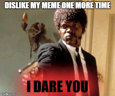 Say That Again I Dare You | DISLIKE MY MEME ONE MORE TIME I DARE YOU | image tagged in memes,say that again i dare you | made w/ Imgflip meme maker