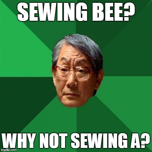 High Expectations Asian Father Meme | SEWING BEE? WHY NOT SEWING A? | image tagged in memes,high expectations asian father | made w/ Imgflip meme maker