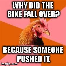 Anti-Joke Chicken | WHY DID THE BIKE FALL OVER? BECAUSE SOMEONE PUSHED IT. | image tagged in anti-joke chicken | made w/ Imgflip meme maker