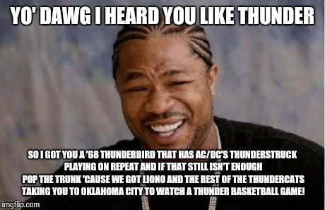 Yo Dawg Heard You Meme | YO' DAWG I HEARD YOU LIKE THUNDER SO I GOT YOU A '68 THUNDERBIRD THAT HAS AC/DC'S THUNDERSTRUCK PLAYING ON REPEAT AND IF THAT STILL ISN'T EN | image tagged in memes,yo dawg heard you | made w/ Imgflip meme maker