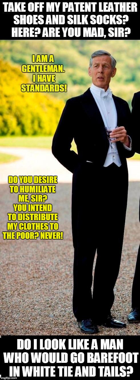 The Arrogance of Lord Merton | DO YOU DESIRE TO HUMILIATE ME, SIR? YOU INTEND TO DISTRIBUTE MY CLOTHES TO THE POOR? NEVER! | image tagged in the arrogance of lord merton | made w/ Imgflip meme maker