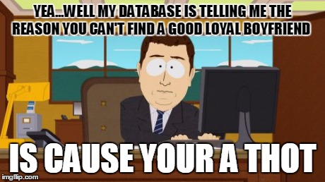 Aaaaand Its Gone | YEA...WELL MY DATABASE IS TELLING ME THE REASON YOU CAN'T FIND A GOOD LOYAL BOYFRIEND IS CAUSE YOUR A THOT | image tagged in memes,aaaaand its gone | made w/ Imgflip meme maker