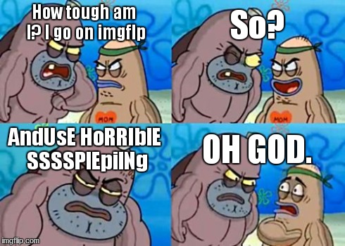 How Tough Are You Meme | How tough am I? I go on imgflp So? AndUsE HoRRIblE SSSSPlEpilNg OH GOD. | image tagged in memes,how tough are you | made w/ Imgflip meme maker