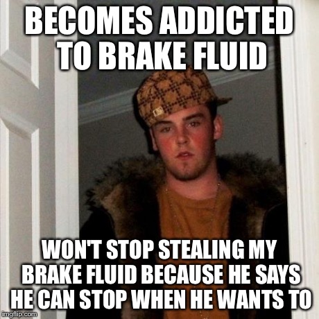 Scumbag Steve Meme | BECOMES ADDICTED TO BRAKE FLUID WON'T STOP STEALING MY BRAKE FLUID BECAUSE HE SAYS HE CAN STOP WHEN HE WANTS TO | image tagged in memes,scumbag steve | made w/ Imgflip meme maker