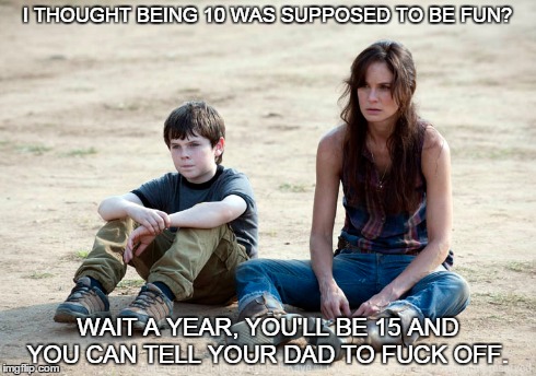 I THOUGHT BEING 10 WAS SUPPOSED TO BE FUN? WAIT A YEAR, YOU'LL BE 15 AND YOU CAN TELL YOUR DAD TO F**K OFF. | image tagged in the walking dead | made w/ Imgflip meme maker
