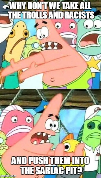 Put It Somewhere Else Patrick | WHY DON'T WE TAKE ALL THE TROLLS AND RACISTS AND PUSH THEM INTO THE SARLAC PIT? | image tagged in memes,put it somewhere else patrick | made w/ Imgflip meme maker