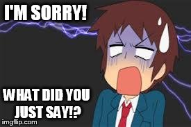 Kyon shocked | I'M SORRY! WHAT DID YOU JUST SAY!? | image tagged in kyon shocked | made w/ Imgflip meme maker