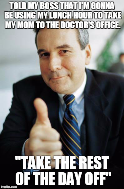 Good Guy Boss | TOLD MY BOSS THAT I'M GONNA BE USING MY LUNCH HOUR TO TAKE MY MOM TO THE DOCTOR'S OFFICE. "TAKE THE REST OF THE DAY OFF" | image tagged in good guy boss,AdviceAnimals | made w/ Imgflip meme maker