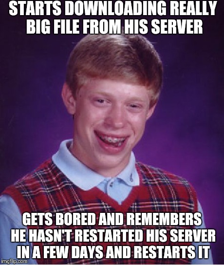 Bad Luck Brian Meme | STARTS DOWNLOADING REALLY BIG FILE FROM HIS SERVER GETS BORED AND REMEMBERS HE HASN'T RESTARTED HIS SERVER IN A FEW DAYS AND RESTARTS IT | image tagged in memes,bad luck brian | made w/ Imgflip meme maker