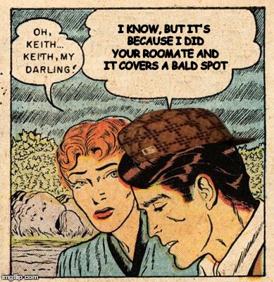I KNOW, BUT IT'S BECAUSE I DID YOUR ROOMATE AND IT COVERS A BALD SPOT | image tagged in sympathy keith,scumbag | made w/ Imgflip meme maker