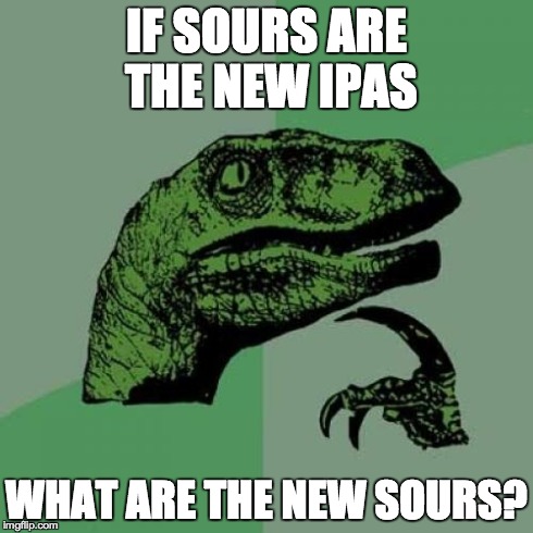 Philosoraptor Meme | IF SOURS ARE THE NEW IPAS WHAT ARE THE NEW SOURS? | image tagged in memes,philosoraptor,beercirclejerk | made w/ Imgflip meme maker
