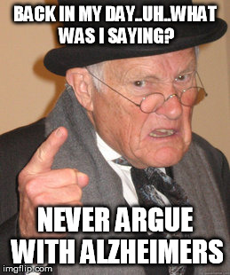 Back In My Day | BACK IN MY DAY..UH..WHAT WAS I SAYING? NEVER ARGUE WITH ALZHEIMERS | image tagged in memes,back in my day | made w/ Imgflip meme maker