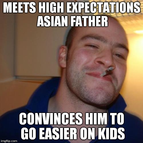 Good Guy Greg | MEETS HIGH EXPECTATIONS ASIAN FATHER CONVINCES HIM TO GO EASIER ON KIDS | image tagged in memes,good guy greg | made w/ Imgflip meme maker