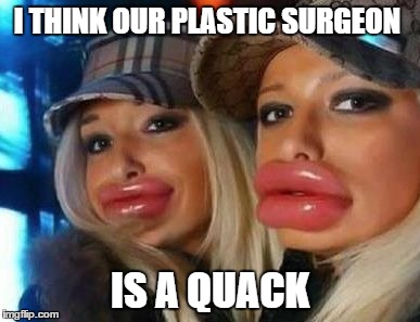 Duck Face Chicks Meme | I THINK OUR PLASTIC SURGEON IS A QUACK | image tagged in memes,duck face chicks | made w/ Imgflip meme maker