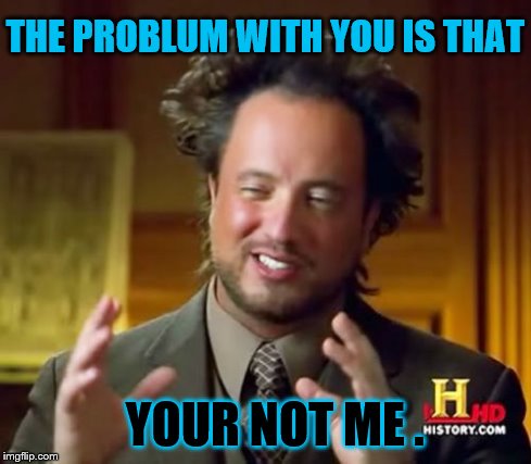 Ancient Aliens | THE PROBLUM WITH YOU IS THAT YOUR NOT ME . | image tagged in memes,ancient aliens | made w/ Imgflip meme maker