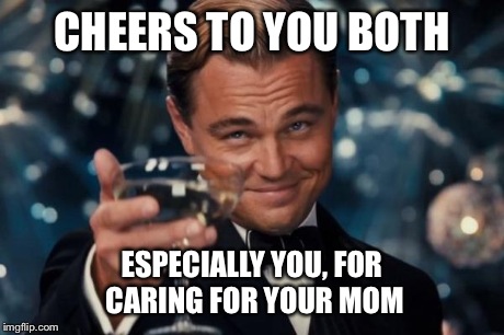 Leonardo Dicaprio Cheers Meme | CHEERS TO YOU BOTH ESPECIALLY YOU, FOR CARING FOR YOUR MOM | image tagged in memes,leonardo dicaprio cheers | made w/ Imgflip meme maker