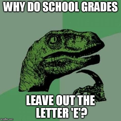 It could mean "Error"-- as in big time! | WHY DO SCHOOL GRADES LEAVE OUT THE LETTER 'E'? | image tagged in memes,philosoraptor | made w/ Imgflip meme maker