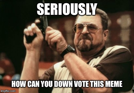 Am I The Only One Around Here Meme | SERIOUSLY HOW CAN YOU DOWN VOTE THIS MEME | image tagged in memes,am i the only one around here | made w/ Imgflip meme maker