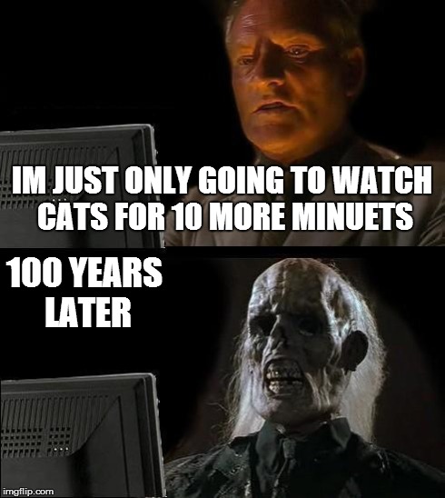 I'll Just Wait Here Meme | IM JUST ONLY GOING TO WATCH CATS FOR 10 MORE MINUETS 100 YEARS LATER | image tagged in memes,ill just wait here | made w/ Imgflip meme maker