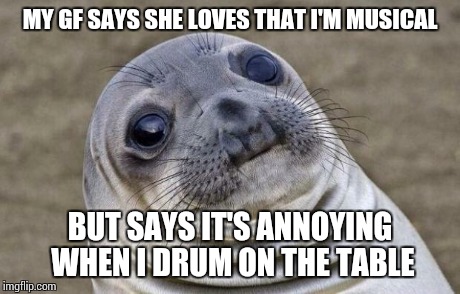 Awkward Moment Sealion Meme | MY GF SAYS SHE LOVES THAT I'M MUSICAL BUT SAYS IT'S ANNOYING WHEN I DRUM ON THE TABLE | image tagged in memes,awkward moment sealion | made w/ Imgflip meme maker