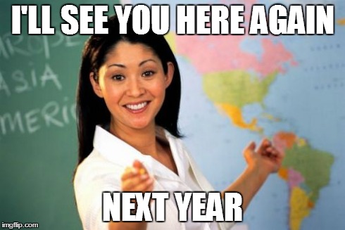 Unhelpful High School Teacher | I'LL SEE YOU HERE AGAIN NEXT YEAR | image tagged in memes,unhelpful high school teacher | made w/ Imgflip meme maker
