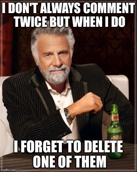 The Most Interesting Man In The World Meme | I DON'T ALWAYS COMMENT TWICE BUT WHEN I DO I FORGET TO DELETE ONE OF THEM | image tagged in memes,the most interesting man in the world | made w/ Imgflip meme maker