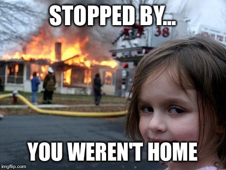 Disaster Girl | STOPPED BY... YOU WEREN'T HOME | image tagged in memes,disaster girl | made w/ Imgflip meme maker