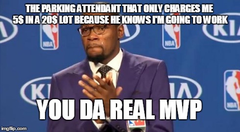 You The Real MVP | THE PARKING ATTENDANT THAT ONLY CHARGES ME 5$ IN A 20$ LOT BECAUSE HE KNOWS I'M GOING TO WORK YOU DA REAL MVP | image tagged in memes,you the real mvp,AdviceAnimals | made w/ Imgflip meme maker