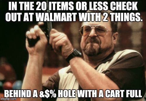 Am I The Only One Around Here | IN THE 20 ITEMS OR LESS CHECK OUT AT WALMART WITH 2 THINGS. BEHIND A &$% HOLE WITH A CART FULL | image tagged in memes,am i the only one around here | made w/ Imgflip meme maker
