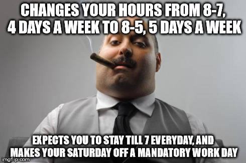 Scumbag Boss Meme | CHANGES YOUR HOURS FROM 8-7, 4 DAYS A WEEK TO 8-5, 5 DAYS A WEEK EXPECTS YOU TO STAY TILL 7 EVERYDAY, AND MAKES YOUR SATURDAY OFF A MANDATOR | image tagged in memes,scumbag boss,AdviceAnimals | made w/ Imgflip meme maker