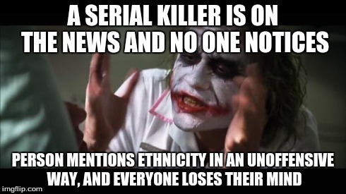 Applicable to 99% of Americans | A SERIAL KILLER IS ON THE NEWS AND NO ONE NOTICES PERSON MENTIONS ETHNICITY IN AN UNOFFENSIVE WAY, AND EVERYONE LOSES THEIR MIND | image tagged in memes,and everybody loses their minds | made w/ Imgflip meme maker