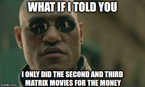 Matrix Morpheus Meme | WHAT IF I TOLD YOU I ONLY DID THE SECOND AND THIRD MATRIX MOVIES FOR THE MONEY | image tagged in memes,matrix morpheus | made w/ Imgflip meme maker