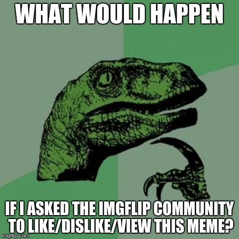 Yeah, this could be considered a cheap points scam, but come on,  DO IT FOR SCIENCE!  TELL ME HOW YOU REACT TO THIS MEME PLEASE! | WHAT WOULD HAPPEN IF I ASKED THE IMGFLIP COMMUNITY TO LIKE/DISLIKE/VIEW THIS MEME? | image tagged in memes,philosoraptor | made w/ Imgflip meme maker