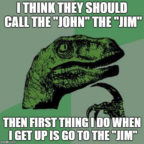 Philosoraptor Meme | I THINK THEY SHOULD CALL THE "JOHN" THE "JIM" THEN FIRST THING I DO WHEN I GET UP IS GO TO THE "JIM" | image tagged in memes,philosoraptor | made w/ Imgflip meme maker