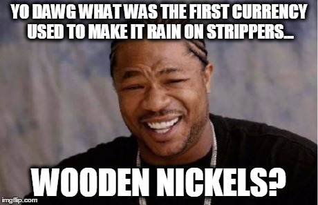 Yo Dawg Heard You Meme | YO DAWG WHAT WAS THE FIRST CURRENCY USED TO MAKE IT RAIN ON STRIPPERS... WOODEN NICKELS? | image tagged in memes,yo dawg heard you | made w/ Imgflip meme maker