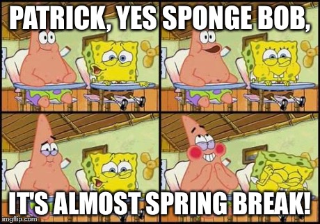 spongebob patrick | PATRICK, YES SPONGE BOB, IT'S ALMOST SPRING BREAK! | image tagged in spongebob patrick | made w/ Imgflip meme maker