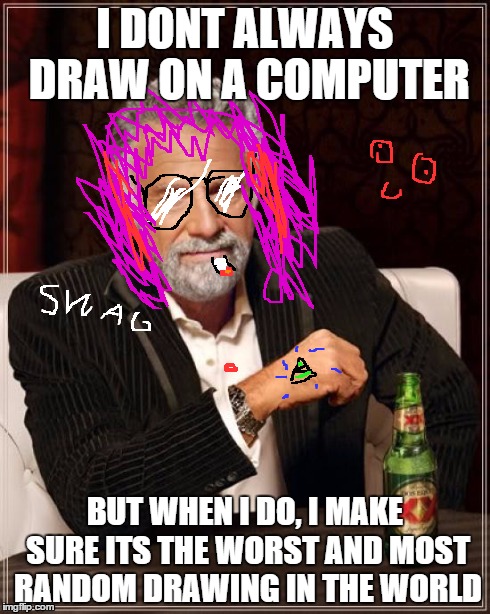 The Most Interesting Man In The World Meme | I DONT ALWAYS DRAW ON A COMPUTER BUT WHEN I DO, I MAKE SURE ITS THE WORST AND MOST RANDOM DRAWING IN THE WORLD | image tagged in memes,the most interesting man in the world | made w/ Imgflip meme maker