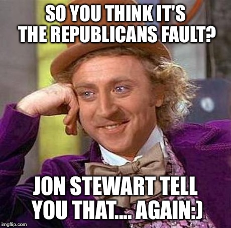 Creepy Condescending Wonka | SO YOU THINK IT'S THE REPUBLICANS FAULT? JON STEWART TELL YOU THAT.... AGAIN:) | image tagged in memes,creepy condescending wonka | made w/ Imgflip meme maker