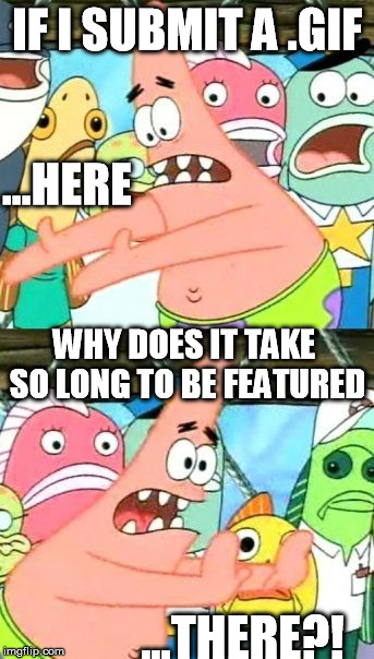 No -- seriously | IF I SUBMIT A .GIF ...THERE?! ...HERE WHY DOES IT TAKE SO LONG TO BE FEATURED | image tagged in memes,put it somewhere else patrick | made w/ Imgflip meme maker