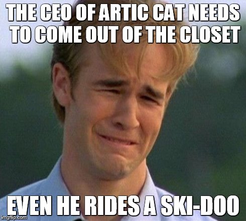 1990s First World Problems | THE CEO OF ARTIC CAT NEEDS TO COME OUT OF THE CLOSET EVEN HE RIDES A SKI-DOO | image tagged in memes,1990s first world problems | made w/ Imgflip meme maker