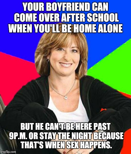 Sheltering Suburban Mom Meme | YOUR BOYFRIEND CAN COME OVER AFTER SCHOOL WHEN YOU'LL BE HOME ALONE BUT HE CAN'T BE HERE PAST 9P.M. OR STAY THE NIGHT BECAUSE THAT'S WHEN SE | image tagged in memes,sheltering suburban mom | made w/ Imgflip meme maker