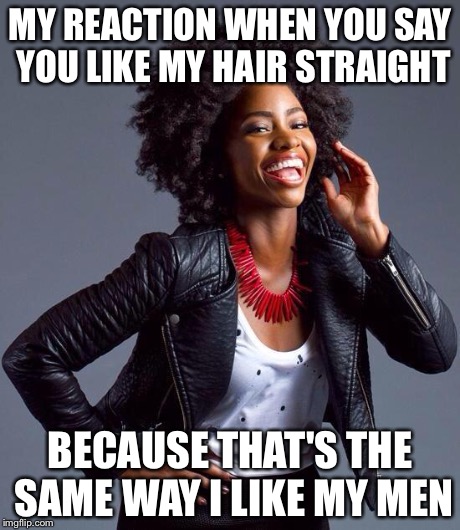 MY REACTION WHEN YOU SAY YOU LIKE MY HAIR STRAIGHT BECAUSE THAT'S THE SAME WAY I LIKE MY MEN | image tagged in my reaction when you say | made w/ Imgflip meme maker