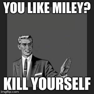 Kill Yourself Guy Meme | YOU LIKE MILEY? KILL YOURSELF | image tagged in memes,kill yourself guy | made w/ Imgflip meme maker