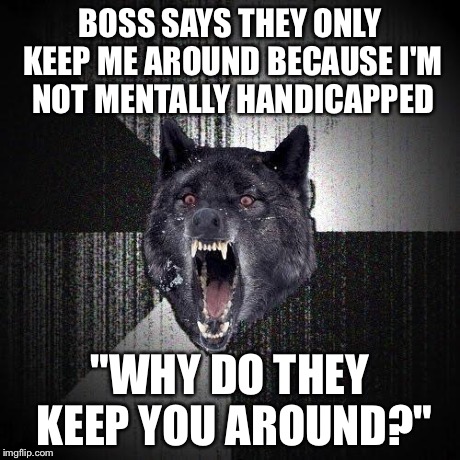 Insanity Wolf Meme | BOSS SAYS THEY ONLY KEEP ME AROUND BECAUSE I'M NOT MENTALLY HANDICAPPED "WHY DO THEY KEEP YOU AROUND?" | image tagged in memes,insanity wolf,AdviceAnimals | made w/ Imgflip meme maker