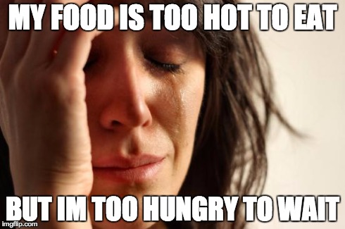 First World Problems Meme | MY FOOD IS TOO HOT TO EAT BUT IM TOO HUNGRY TO WAIT | image tagged in memes,first world problems | made w/ Imgflip meme maker