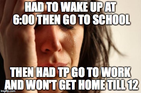 First World Problems | HAD TO WAKE UP AT 6:00 THEN GO TO SCHOOL THEN HAD TP GO TO WORK AND WON'T GET HOME TILL 12 | image tagged in memes,first world problems | made w/ Imgflip meme maker