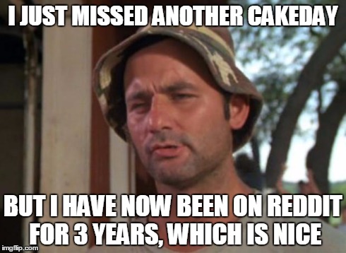 So I Got That Goin For Me Which Is Nice | I JUST MISSED ANOTHER CAKEDAY BUT I HAVE NOW BEEN ON REDDIT FOR 3 YEARS, WHICH IS NICE | image tagged in memes,so i got that goin for me which is nice | made w/ Imgflip meme maker