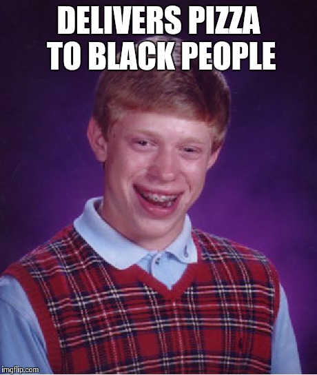 Bad Luck Brian | DELIVERS PIZZA TO BLACK PEOPLE | image tagged in memes,bad luck brian | made w/ Imgflip meme maker