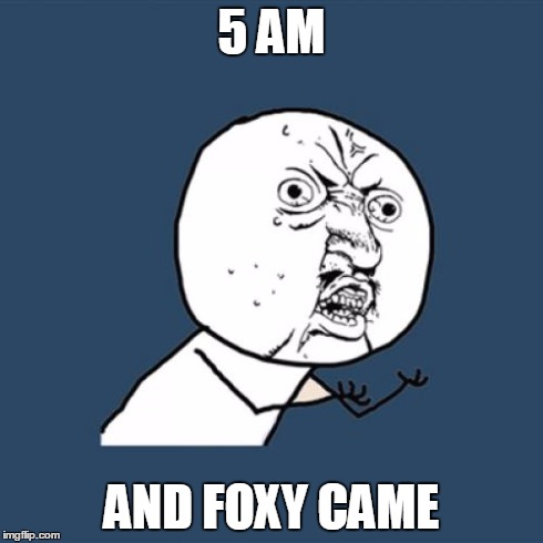 Y U No | 5 AM AND FOXY CAME | image tagged in memes,y u no | made w/ Imgflip meme maker